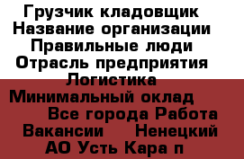 Грузчик-кладовщик › Название организации ­ Правильные люди › Отрасль предприятия ­ Логистика › Минимальный оклад ­ 30 000 - Все города Работа » Вакансии   . Ненецкий АО,Усть-Кара п.